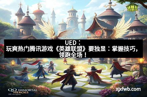 UED：玩爽热门腾讯游戏《英雄联盟》要独显：掌握技巧，领跑全场！